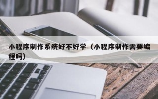定边小程序制作系统好不好学（小程序制作需要编程吗）