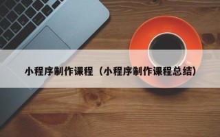 定边小程序制作课程（小程序制作课程总结）