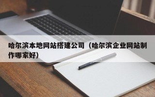 定边哈尔滨本地网站搭建公司（哈尔滨企业网站制作哪家好）