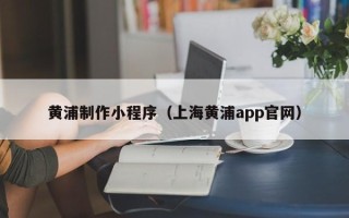 定边黄浦制作小程序（上海黄浦app官网）