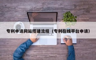 定边专利申请网站搭建流程（专利在线平台申请）