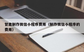 定边甘肃制作微信小程序费用（制作微信小程序的费用）
