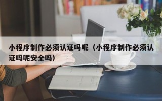 定边小程序制作必须认证吗呢（小程序制作必须认证吗呢安全吗）