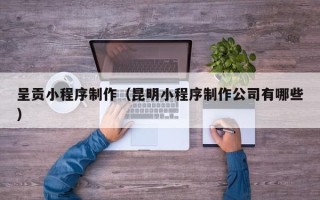 定边呈贡小程序制作（昆明小程序制作公司有哪些）