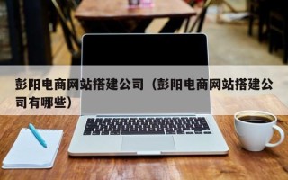 定边彭阳电商网站搭建公司（彭阳电商网站搭建公司有哪些）
