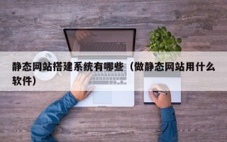 定边静态网站搭建系统有哪些（做静态网站用什么软件）