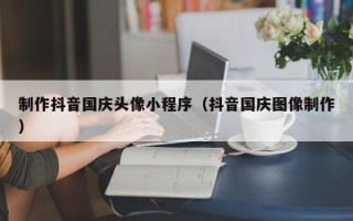 定边制作抖音国庆头像小程序（抖音国庆图像制作）
