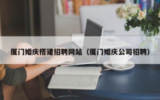 定边厦门婚庆搭建招聘网站（厦门婚庆公司招聘）