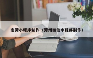 定边南漳小程序制作（漳州微信小程序制作）