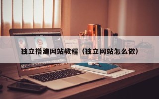 定边独立搭建网站教程（独立网站怎么做）
