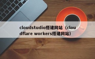 定边cloudstudio搭建网站（cloudflare workers搭建网站）