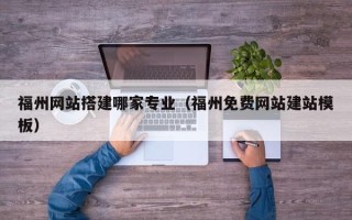 定边福州网站搭建哪家专业（福州免费网站建站模板）