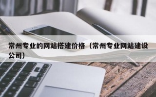 定边常州专业的网站搭建价格（常州专业网站建设公司）