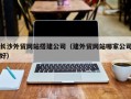 定边长沙外贸网站搭建公司（建外贸网站哪家公司好）