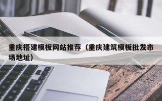 定边重庆搭建模板网站推荐（重庆建筑模板批发市场地址）