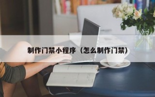 定边制作门禁小程序（怎么制作门禁）