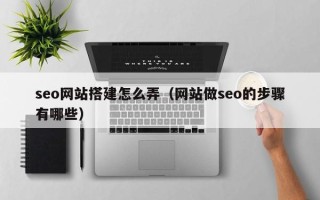 定边seo网站搭建怎么弄（网站做seo的步骤有哪些）